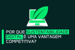 Por Que Sustentabilidade Digital é uma Vantagem Competitiva
